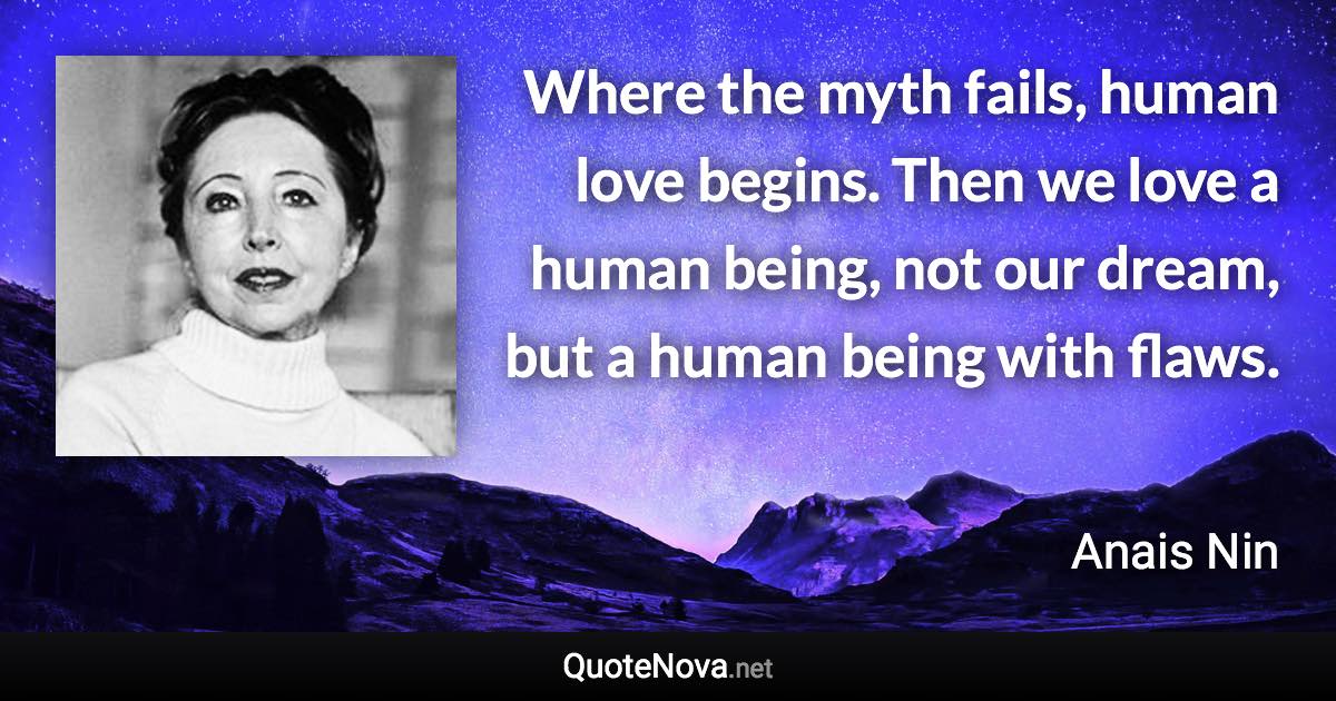 Where the myth fails, human love begins. Then we love a human being, not our dream, but a human being with flaws. - Anais Nin quote