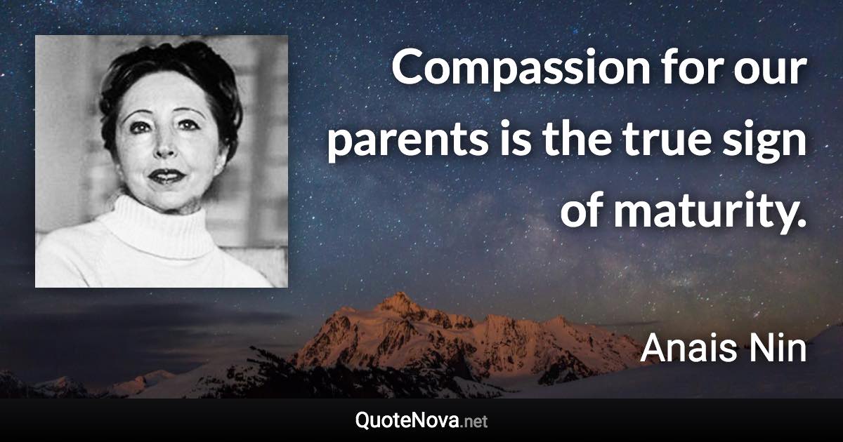 Compassion for our parents is the true sign of maturity. - Anais Nin quote