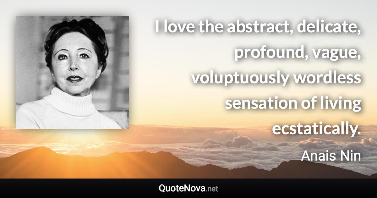 I love the abstract, delicate, profound, vague, voluptuously wordless sensation of living ecstatically. - Anais Nin quote