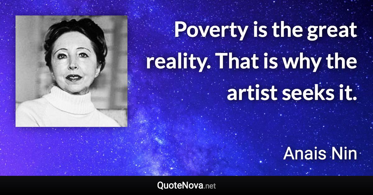 Poverty is the great reality. That is why the artist seeks it. - Anais Nin quote