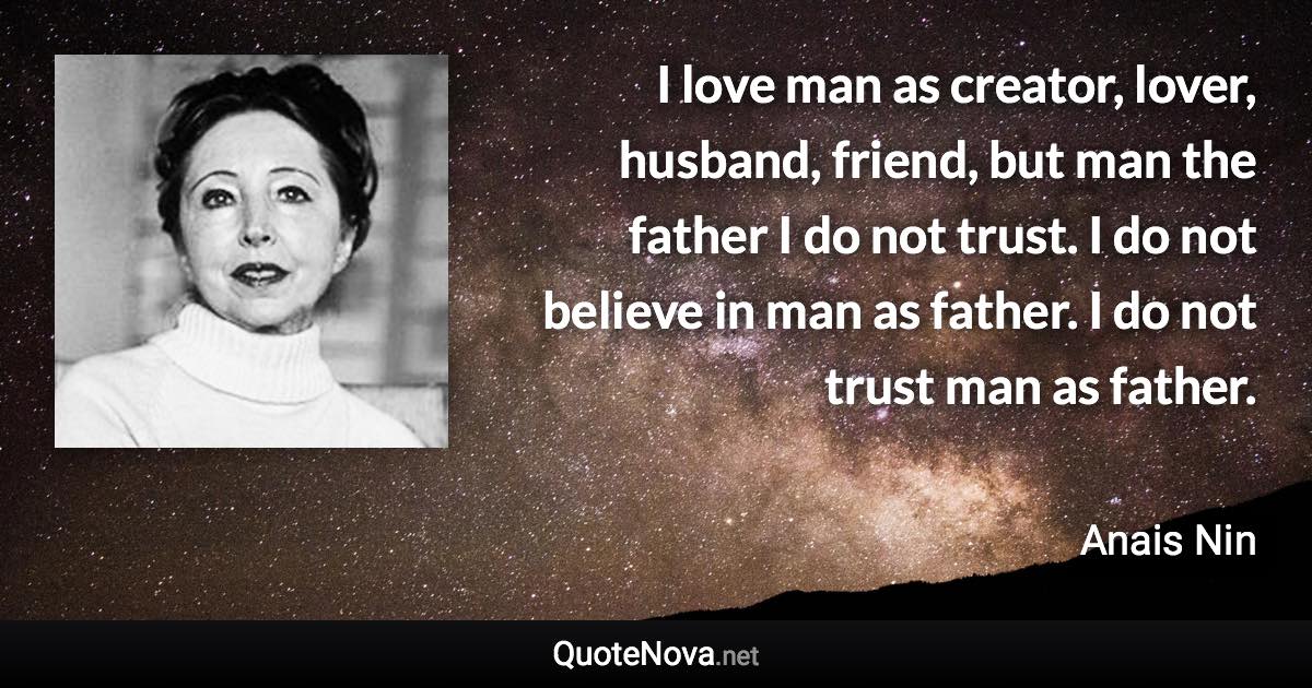 I love man as creator, lover, husband, friend, but man the father I do not trust. I do not believe in man as father. I do not trust man as father. - Anais Nin quote