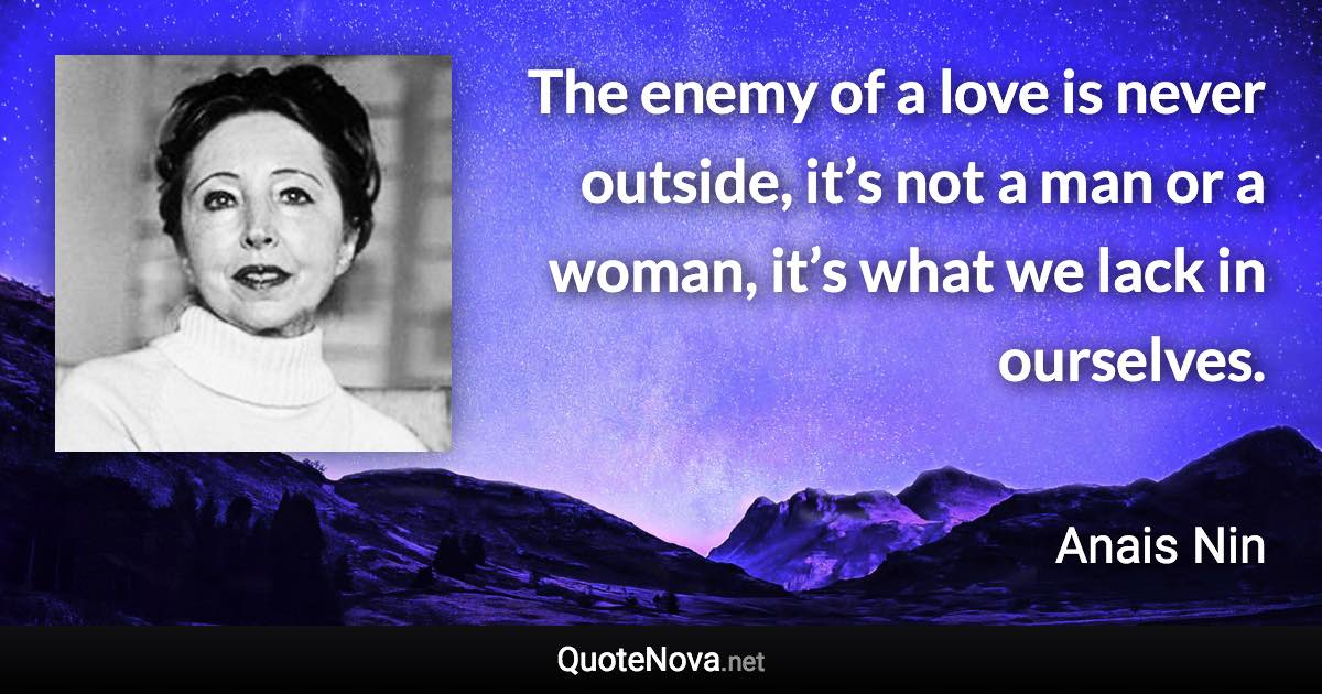 The enemy of a love is never outside, it’s not a man or a woman, it’s what we lack in ourselves. - Anais Nin quote