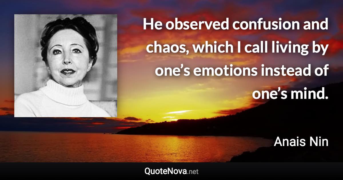 He observed confusion and chaos, which I call living by one’s emotions instead of one’s mind. - Anais Nin quote