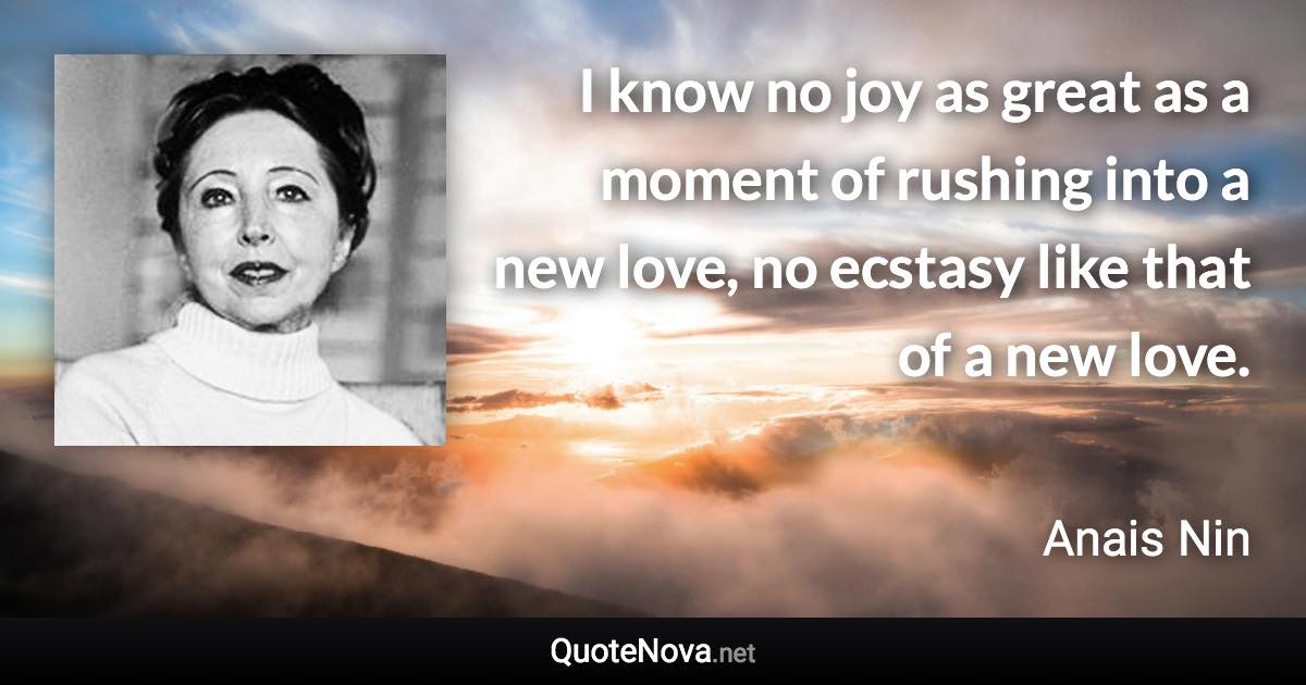 I know no joy as great as a moment of rushing into a new love, no ecstasy like that of a new love. - Anais Nin quote