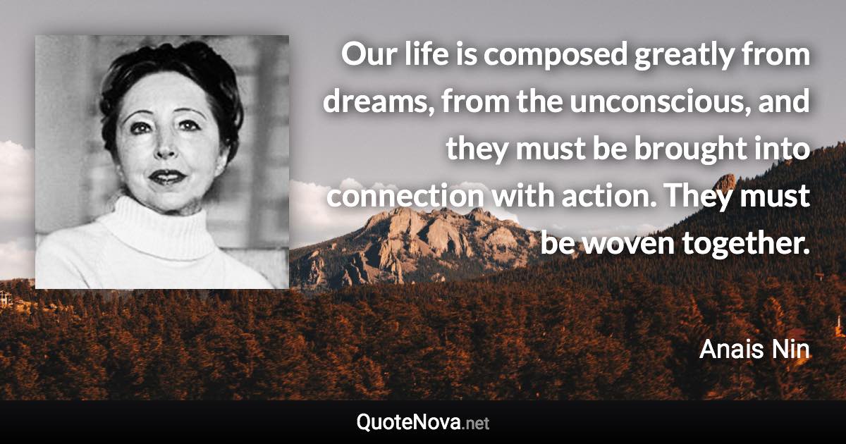 Our life is composed greatly from dreams, from the unconscious, and they must be brought into connection with action. They must be woven together. - Anais Nin quote