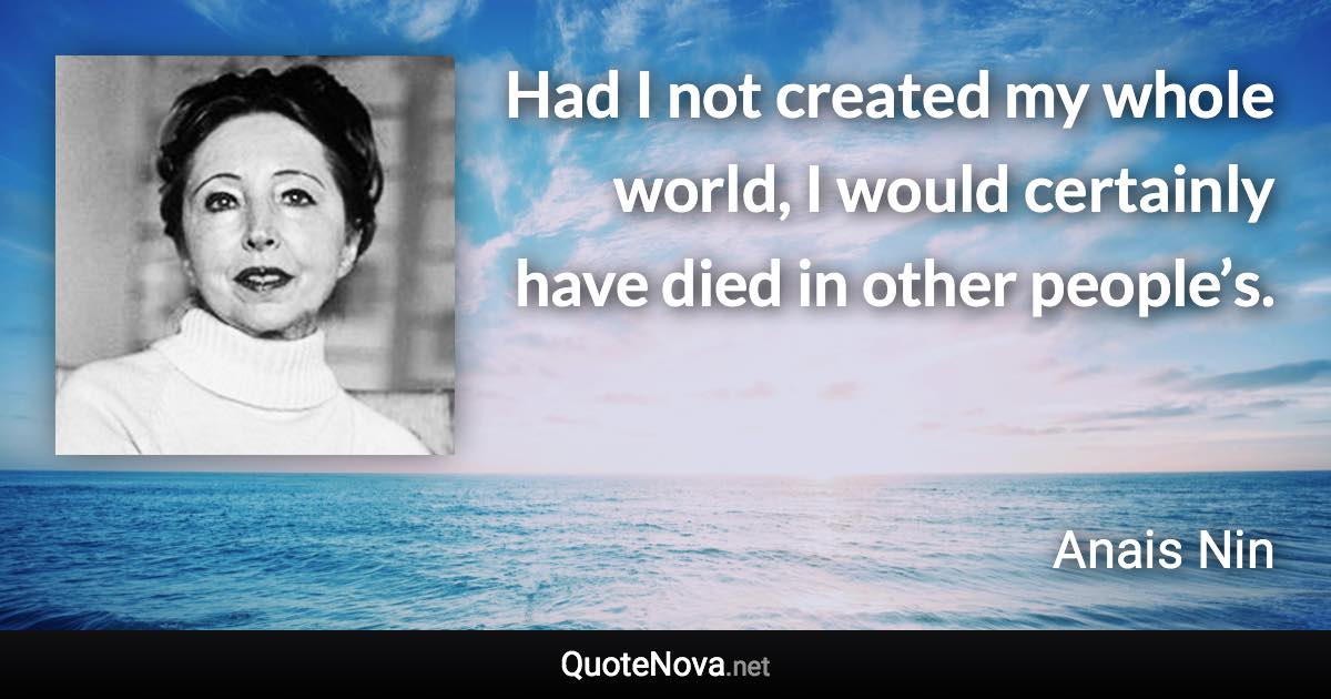 Had I not created my whole world, I would certainly have died in other people’s. - Anais Nin quote