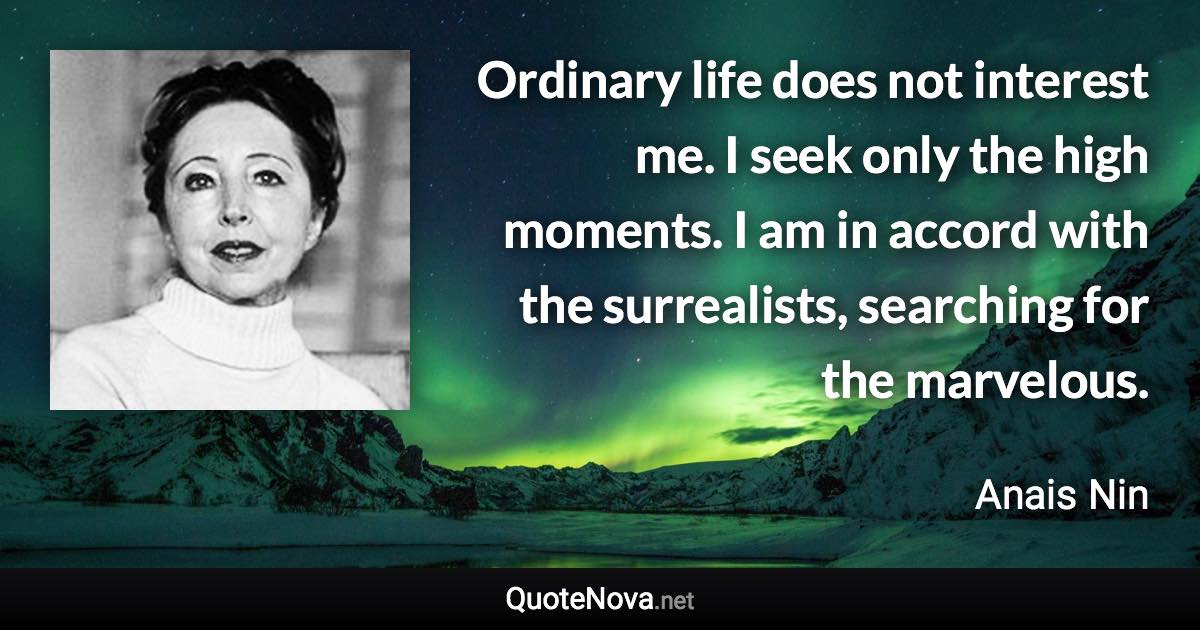 Ordinary life does not interest me. I seek only the high moments. I am in accord with the surrealists, searching for the marvelous. - Anais Nin quote