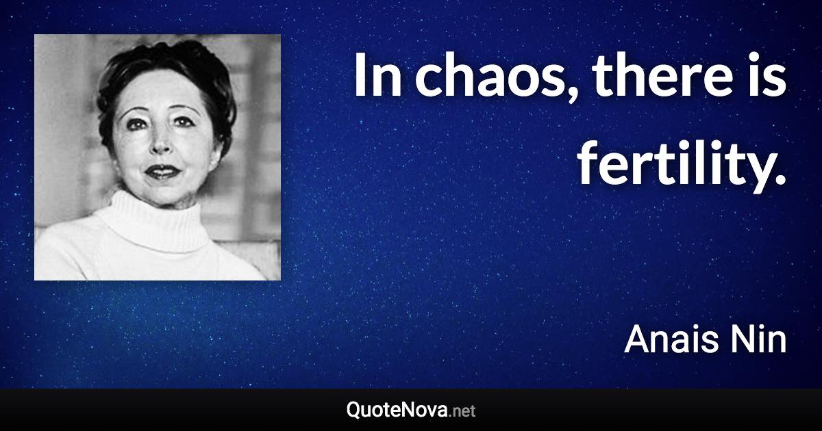 In chaos, there is fertility. - Anais Nin quote