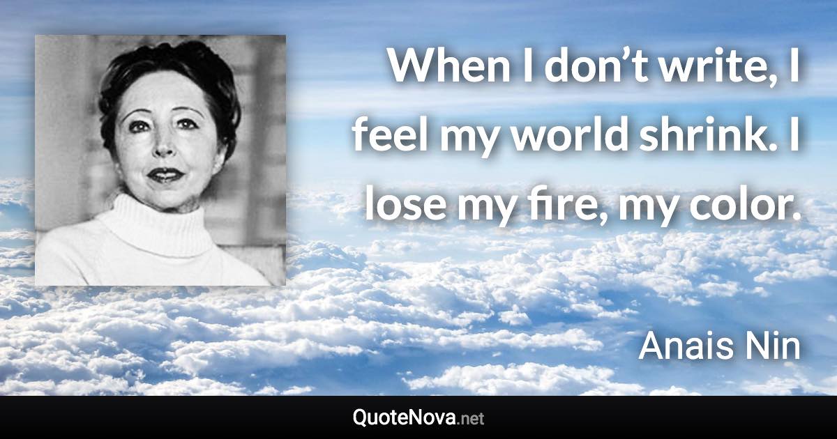 When I don’t write, I feel my world shrink. I lose my fire, my color. - Anais Nin quote