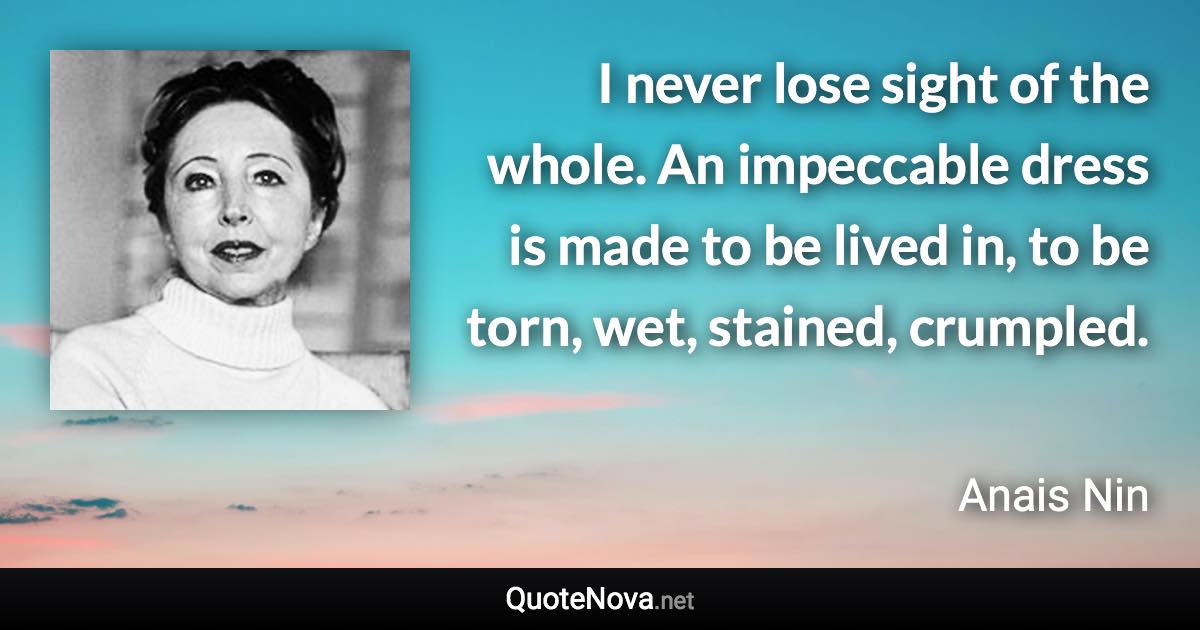 I never lose sight of the whole. An impeccable dress is made to be lived in, to be torn, wet, stained, crumpled. - Anais Nin quote