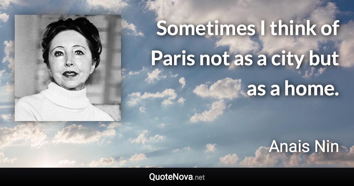 Sometimes I think of Paris not as a city but as a home. - Anais Nin quote