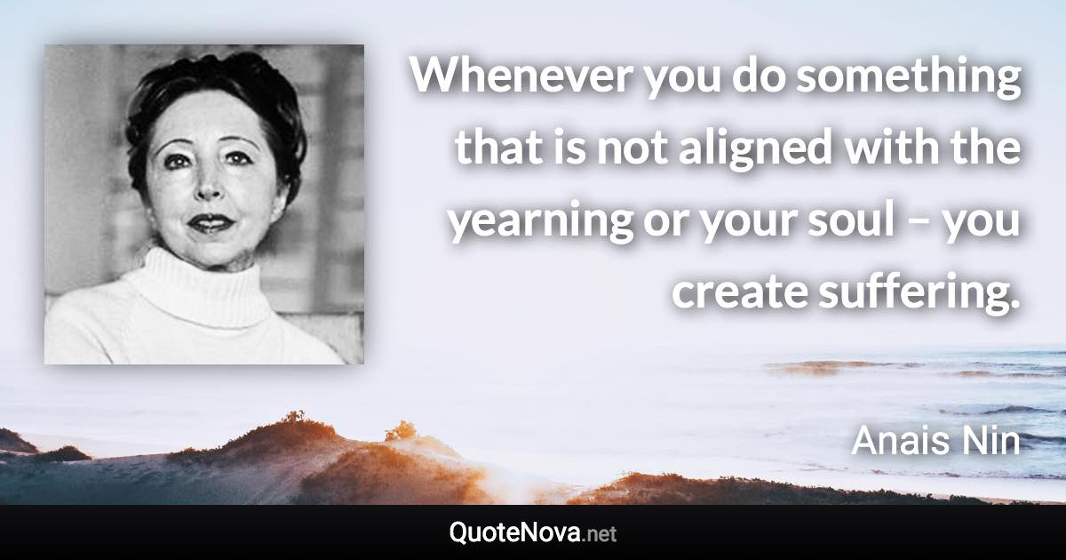 Whenever you do something that is not aligned with the yearning or your soul – you create suffering. - Anais Nin quote