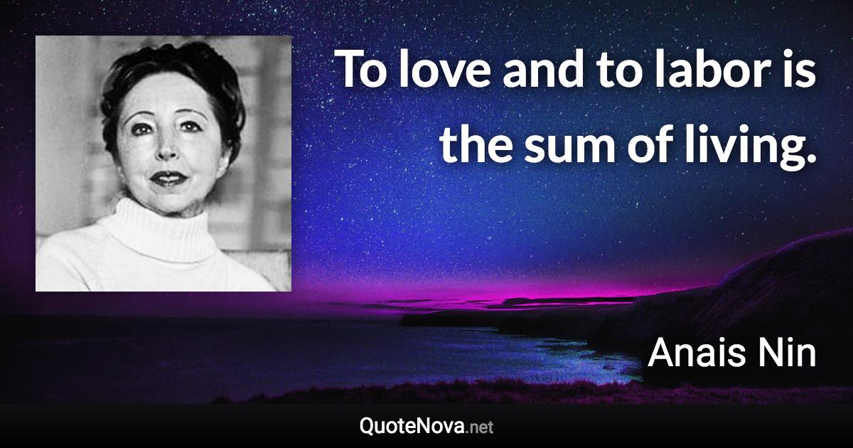 To love and to labor is the sum of living. - Anais Nin quote