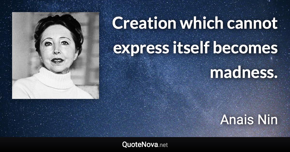 Creation which cannot express itself becomes madness. - Anais Nin quote