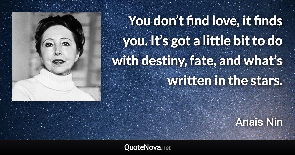 You don’t find love, it finds you. It’s got a little bit to do with destiny, fate, and what’s written in the stars. - Anais Nin quote