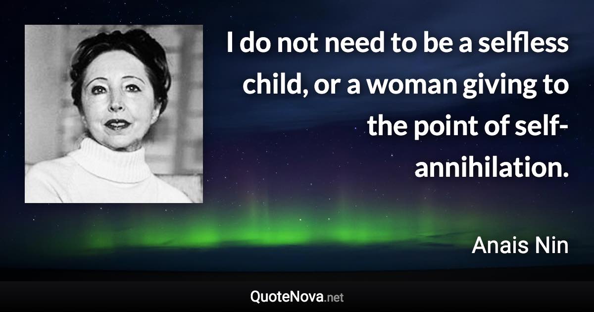 I do not need to be a selfless child, or a woman giving to the point of self-annihilation. - Anais Nin quote