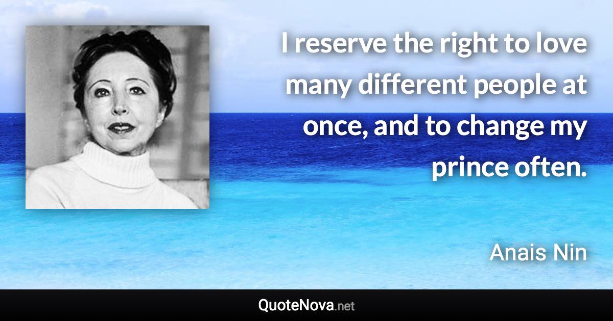 I reserve the right to love many different people at once, and to change my prince often. - Anais Nin quote