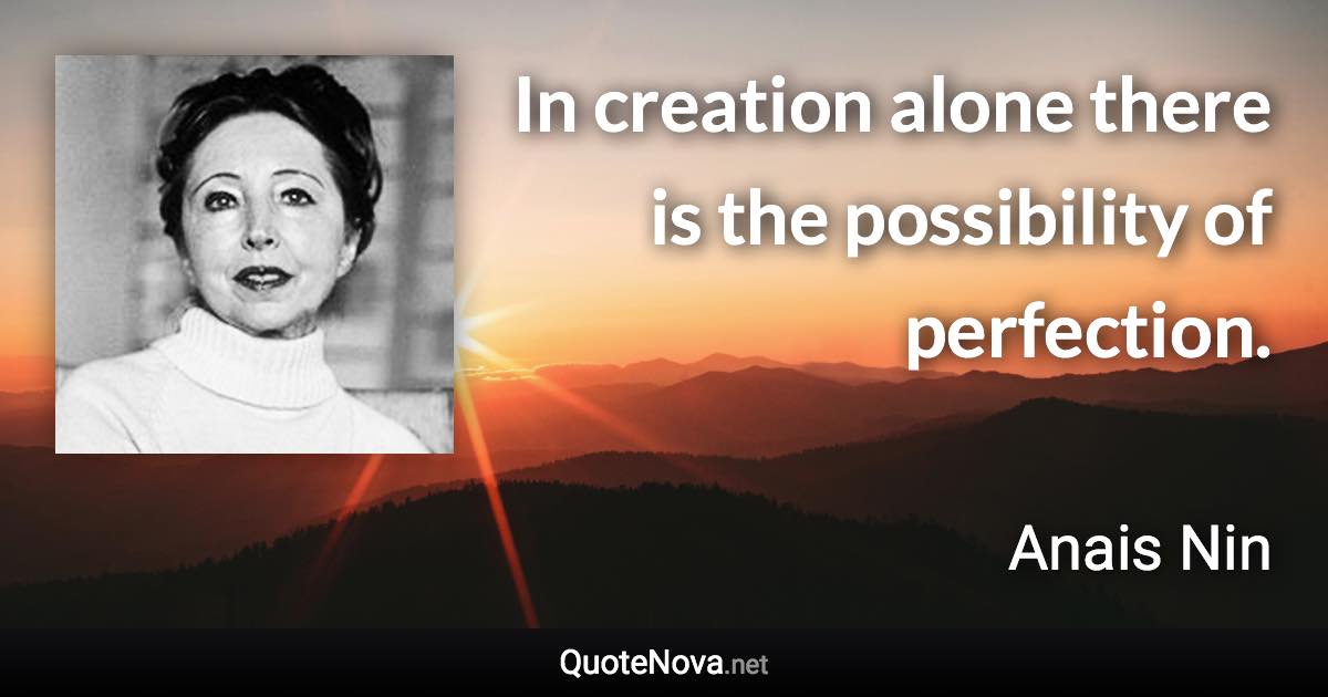 In creation alone there is the possibility of perfection. - Anais Nin quote