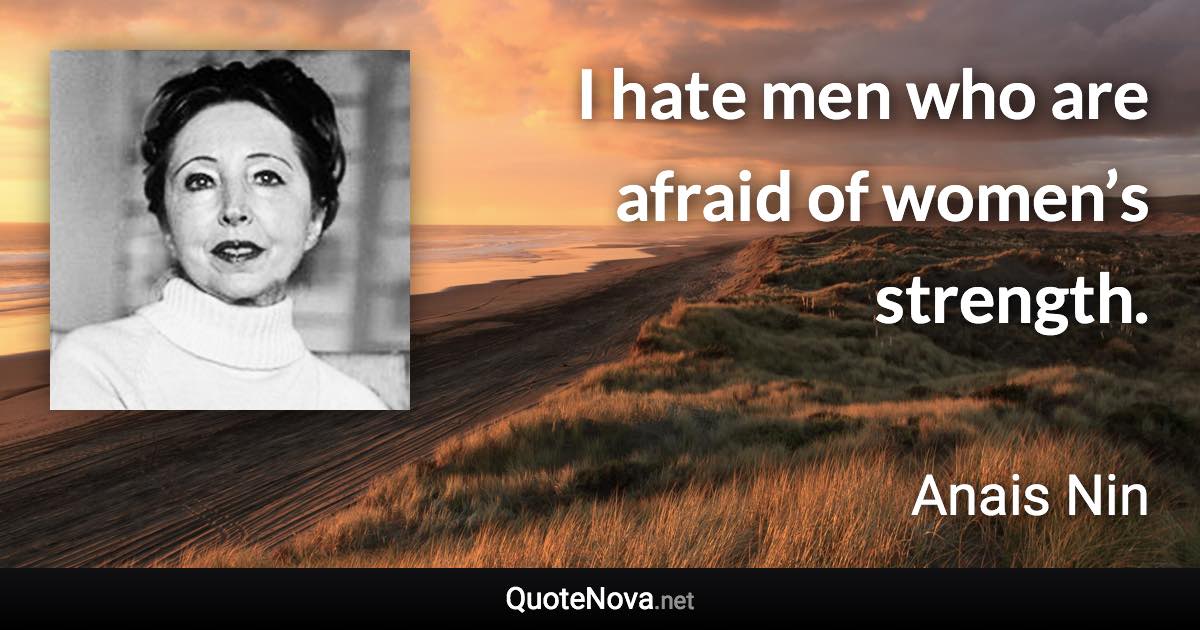 I hate men who are afraid of women’s strength. - Anais Nin quote