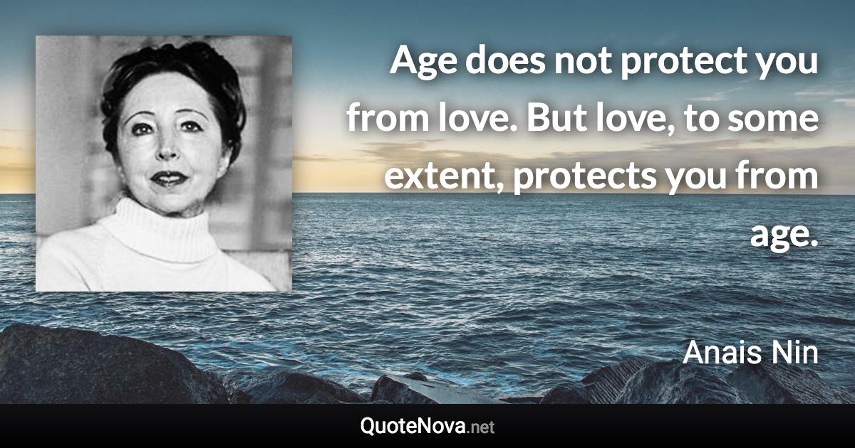 Age does not protect you from love. But love, to some extent, protects you from age. - Anais Nin quote