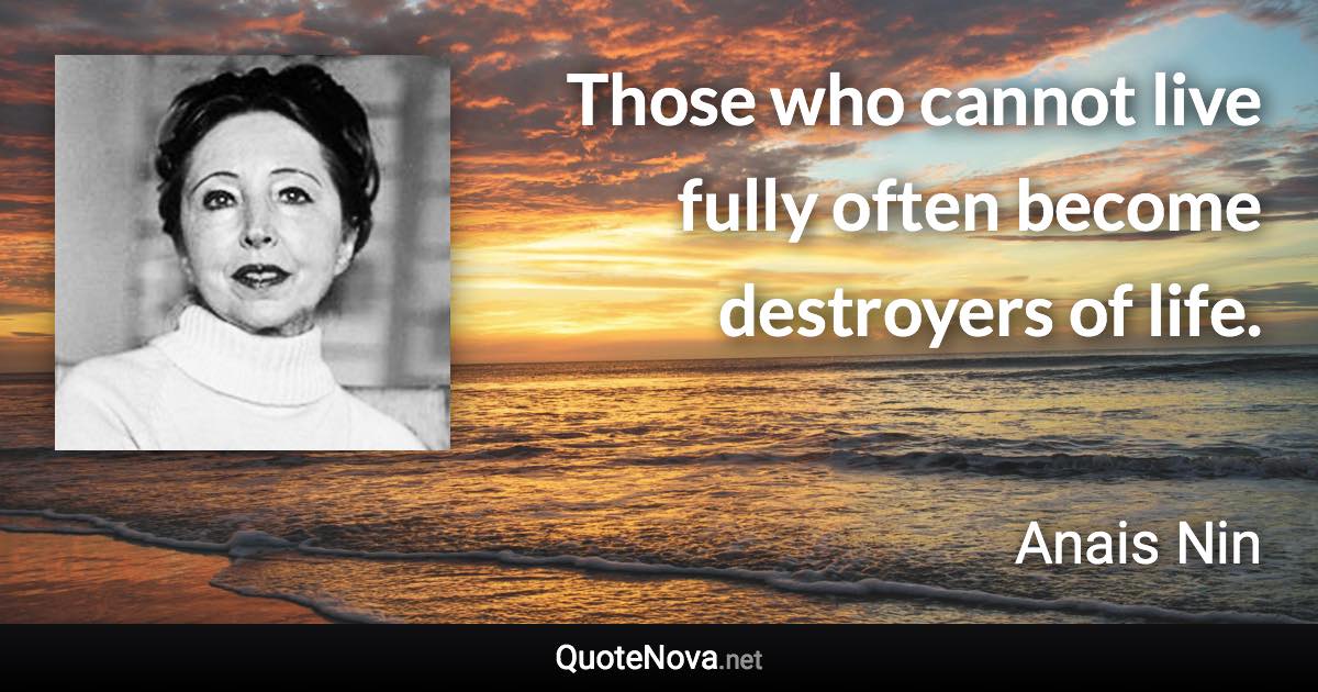 Those who cannot live fully often become destroyers of life. - Anais Nin quote