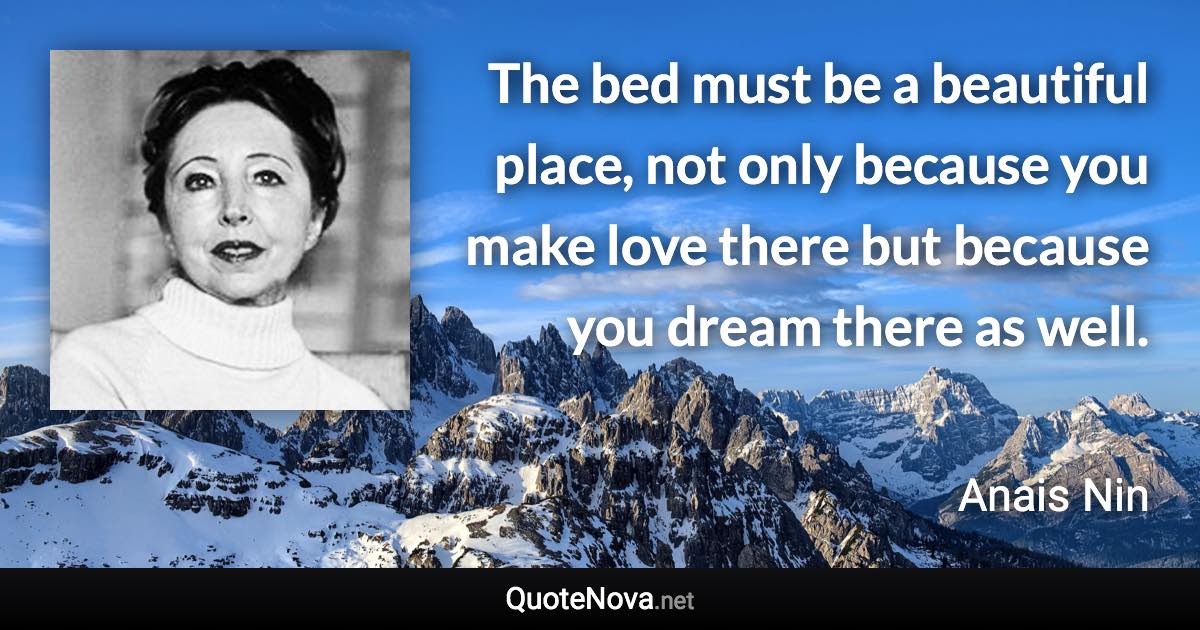 The bed must be a beautiful place, not only because you make love there but because you dream there as well. - Anais Nin quote