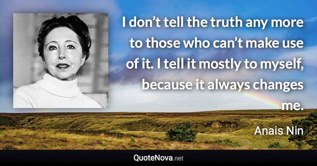 I don’t tell the truth any more to those who can’t make use of it. I tell it mostly to myself, because it always changes me. - Anais Nin quote