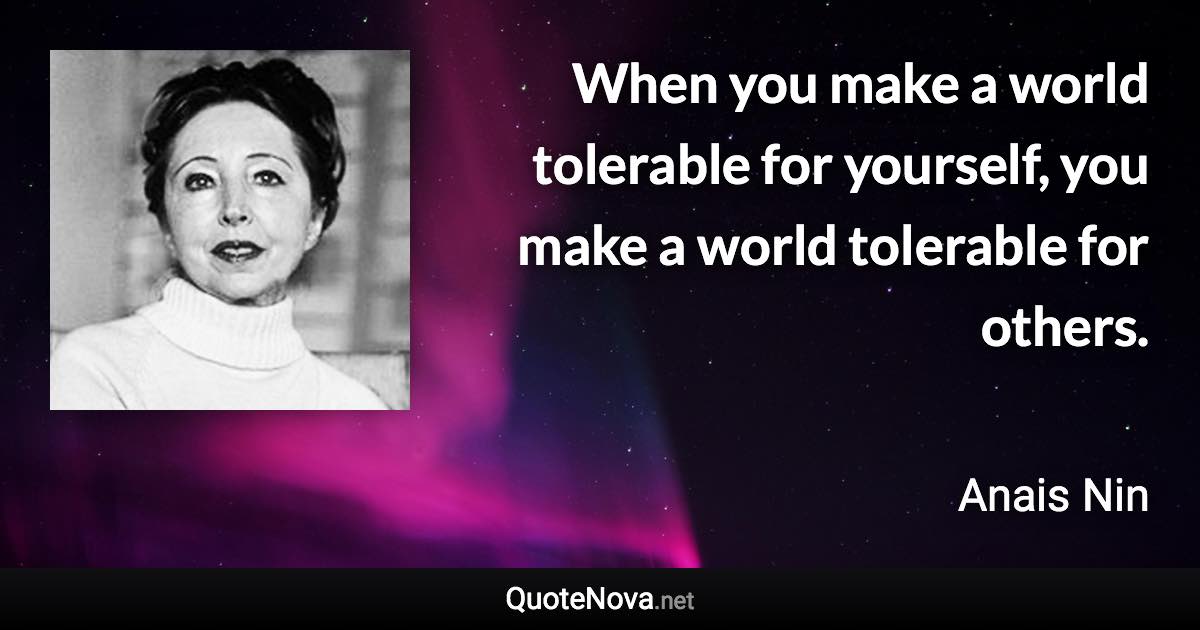When you make a world tolerable for yourself, you make a world tolerable for others. - Anais Nin quote