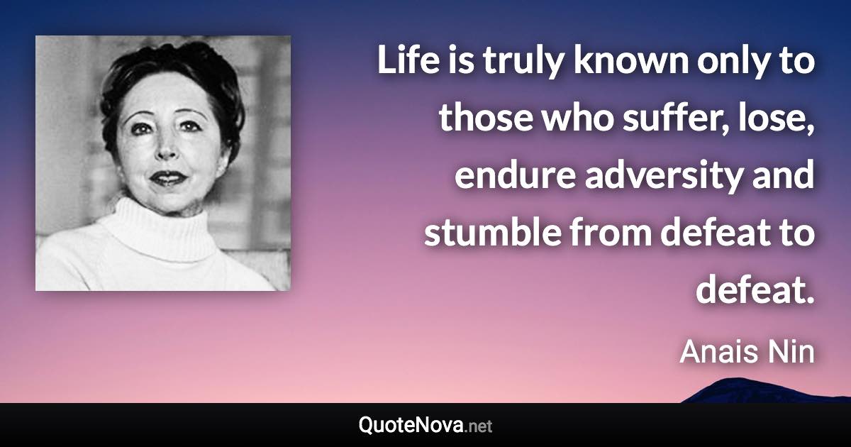 Life is truly known only to those who suffer, lose, endure adversity and stumble from defeat to defeat. - Anais Nin quote