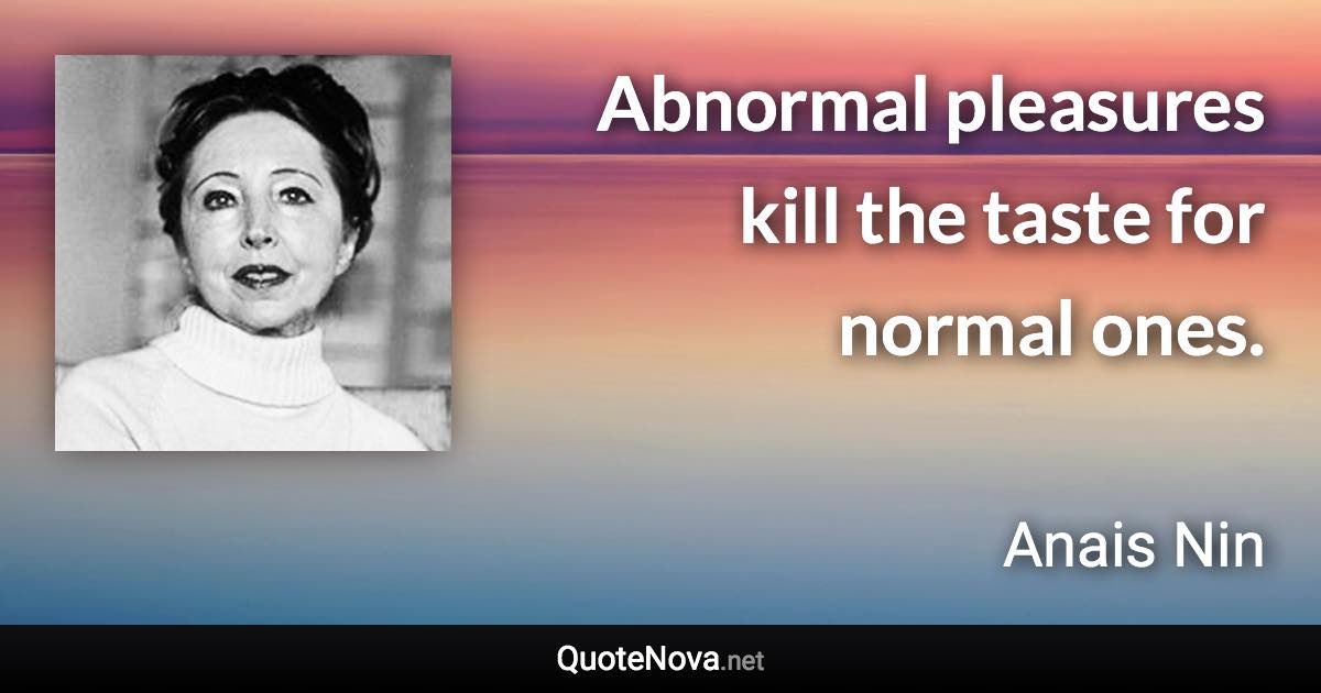 Abnormal pleasures kill the taste for normal ones. - Anais Nin quote