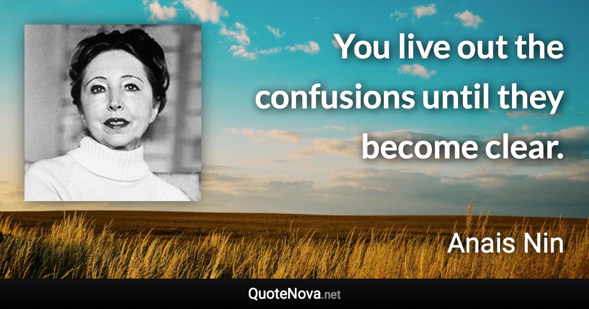 You live out the confusions until they become clear. - Anais Nin quote