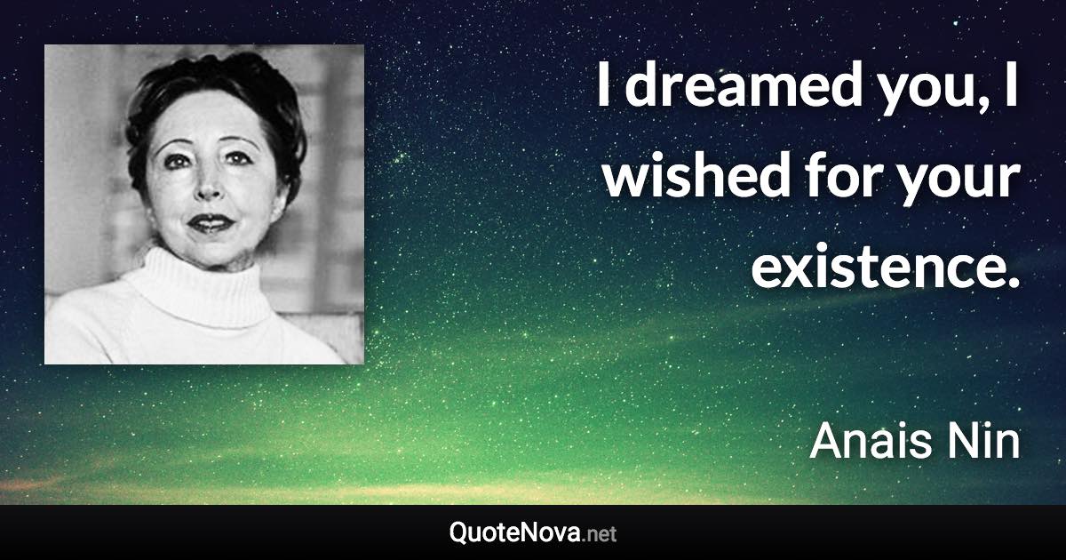 I dreamed you, I wished for your existence. - Anais Nin quote