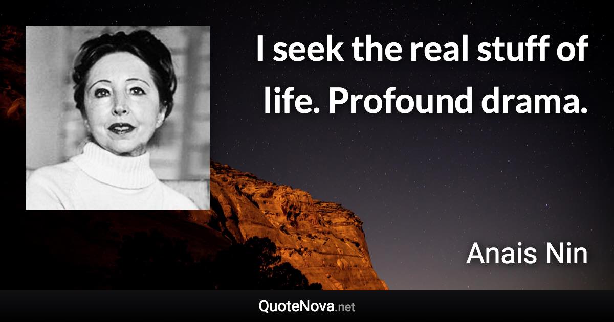 I seek the real stuff of life. Profound drama. - Anais Nin quote