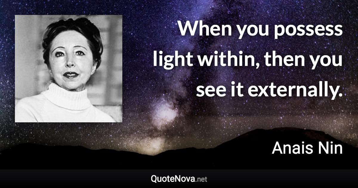 When you possess light within, then you see it externally. - Anais Nin quote