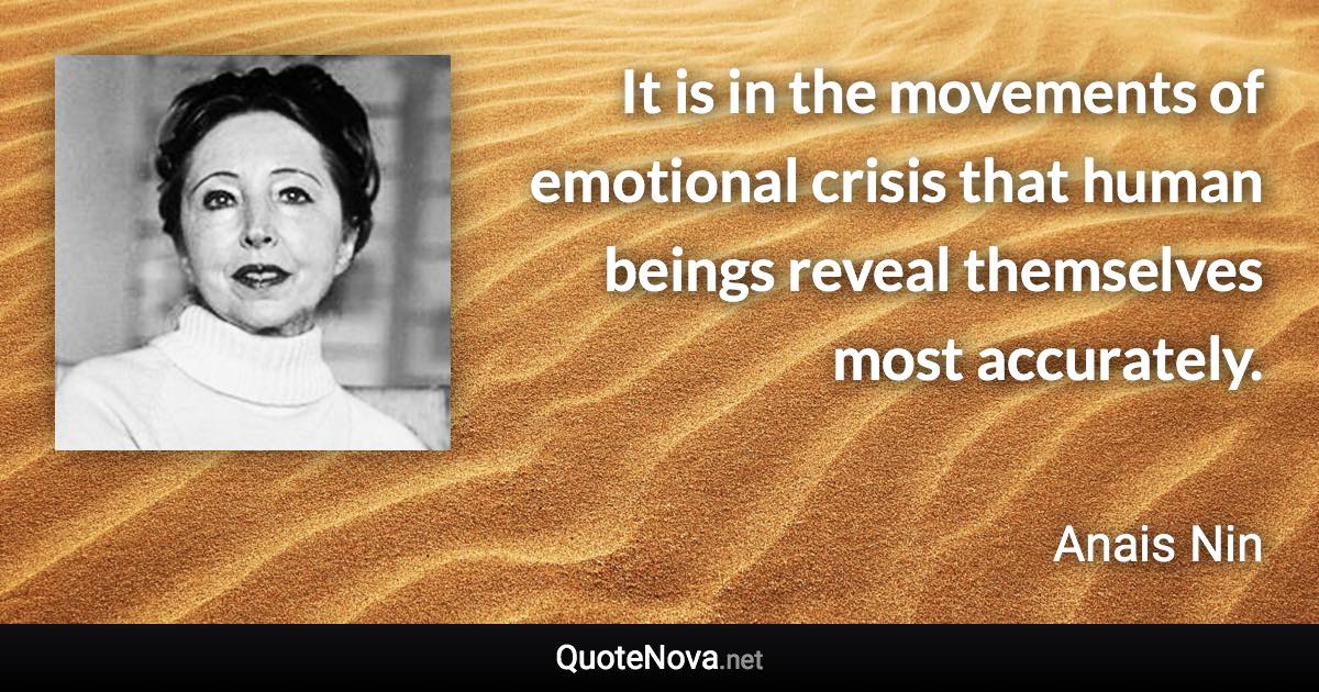 It is in the movements of emotional crisis that human beings reveal themselves most accurately. - Anais Nin quote