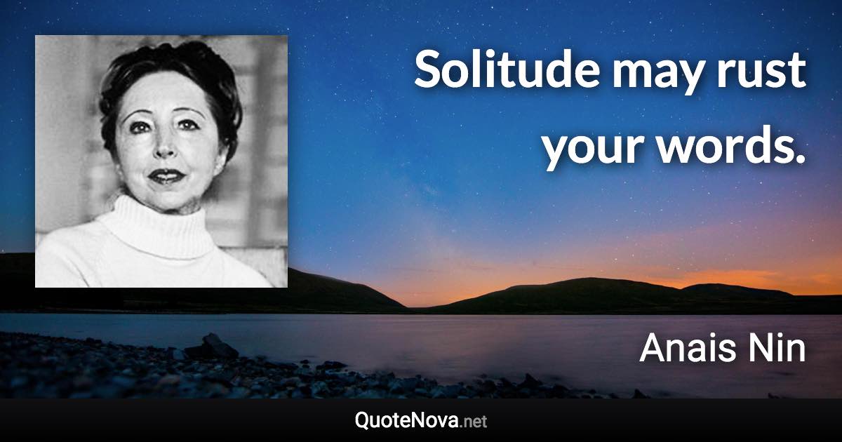 Solitude may rust your words. - Anais Nin quote