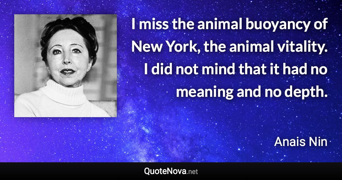 I miss the animal buoyancy of New York, the animal vitality. I did not mind that it had no meaning and no depth. - Anais Nin quote