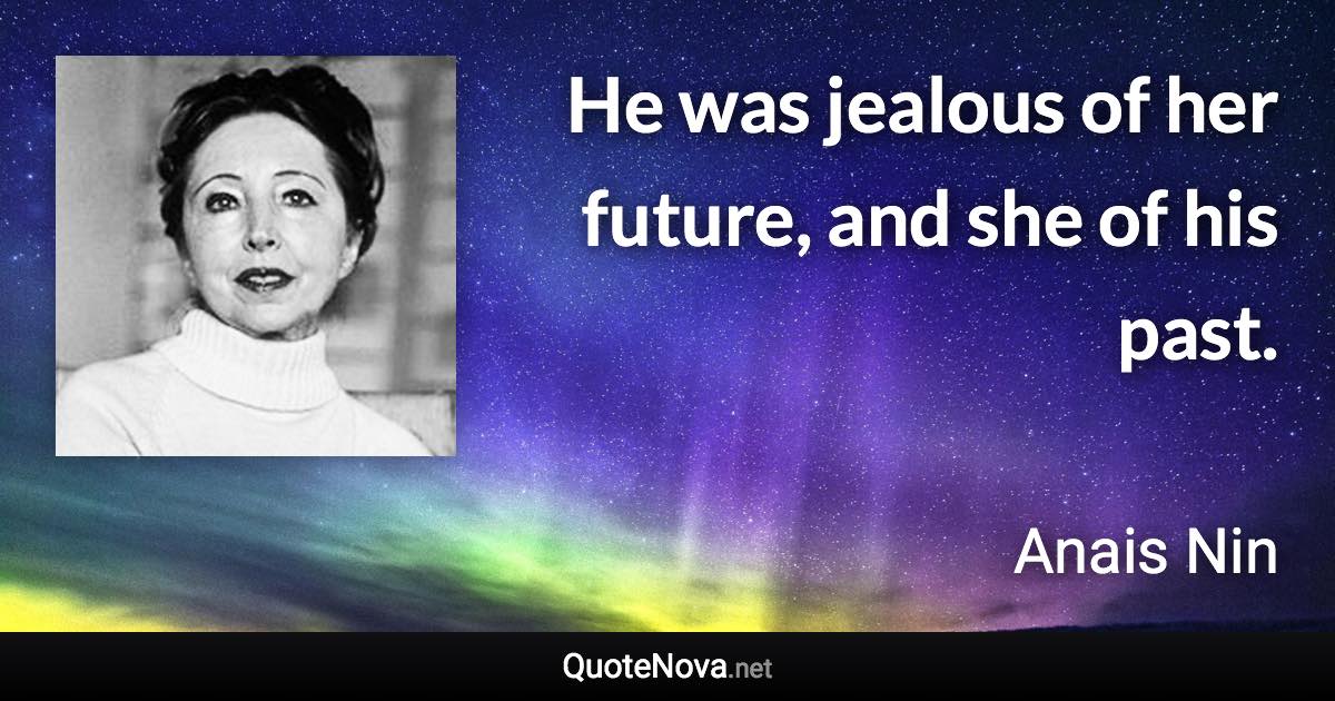 He was jealous of her future, and she of his past. - Anais Nin quote