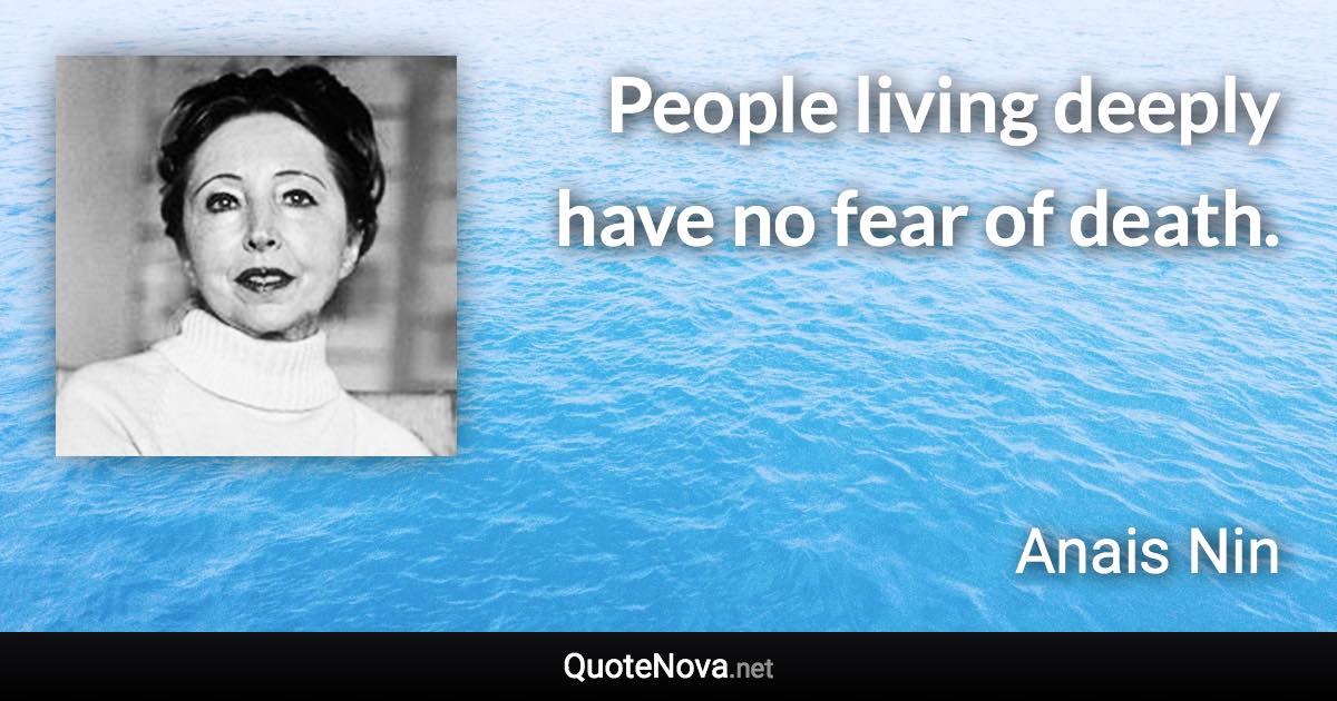 People living deeply have no fear of death. - Anais Nin quote