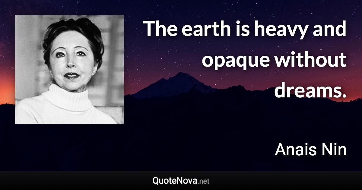 The earth is heavy and opaque without dreams. - Anais Nin quote