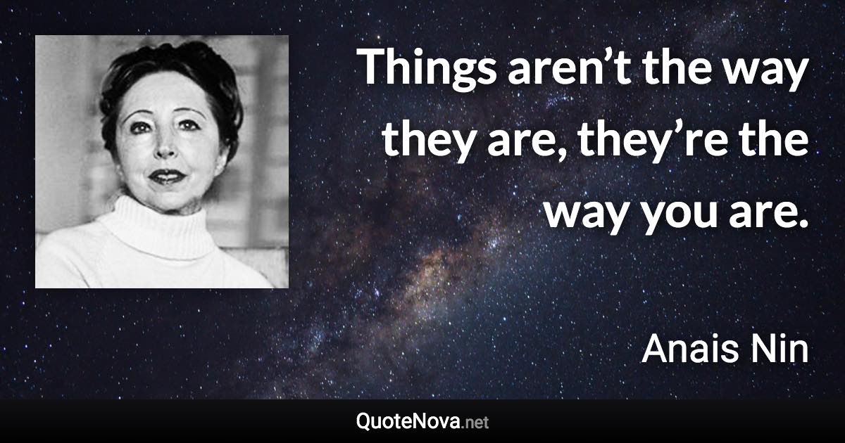 Things aren’t the way they are, they’re the way you are. - Anais Nin quote