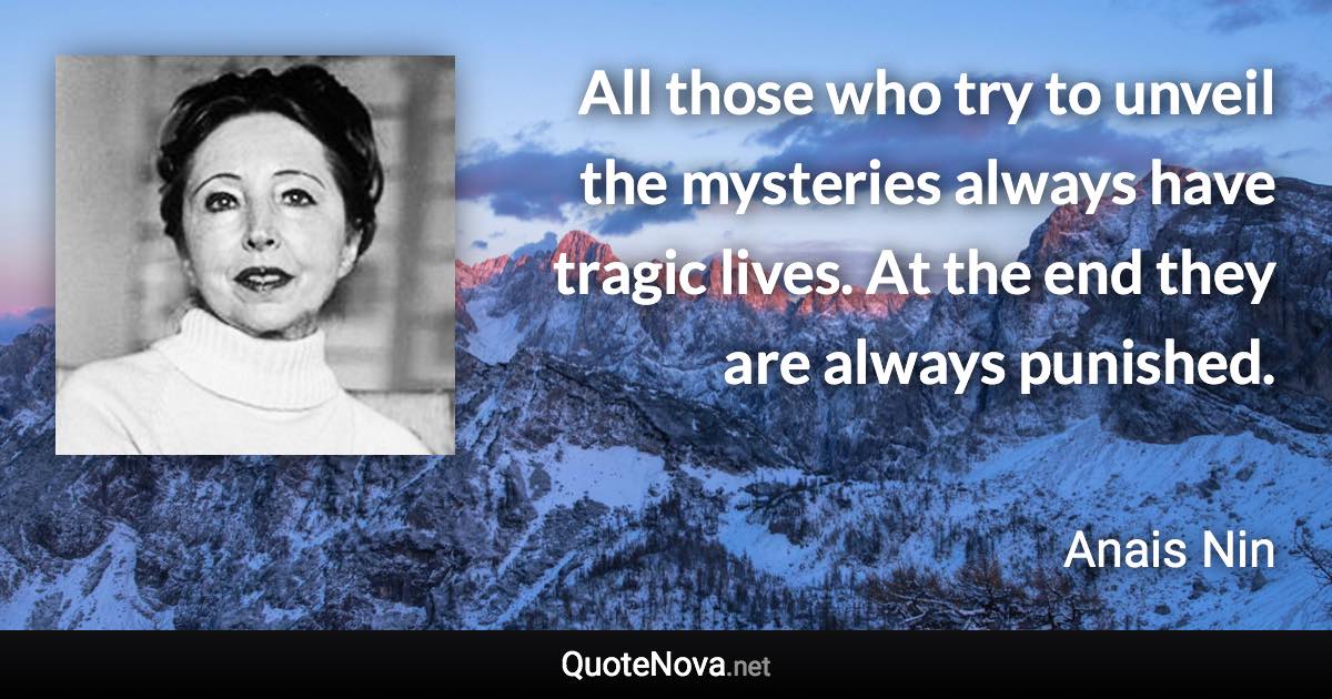 All those who try to unveil the mysteries always have tragic lives. At the end they are always punished. - Anais Nin quote