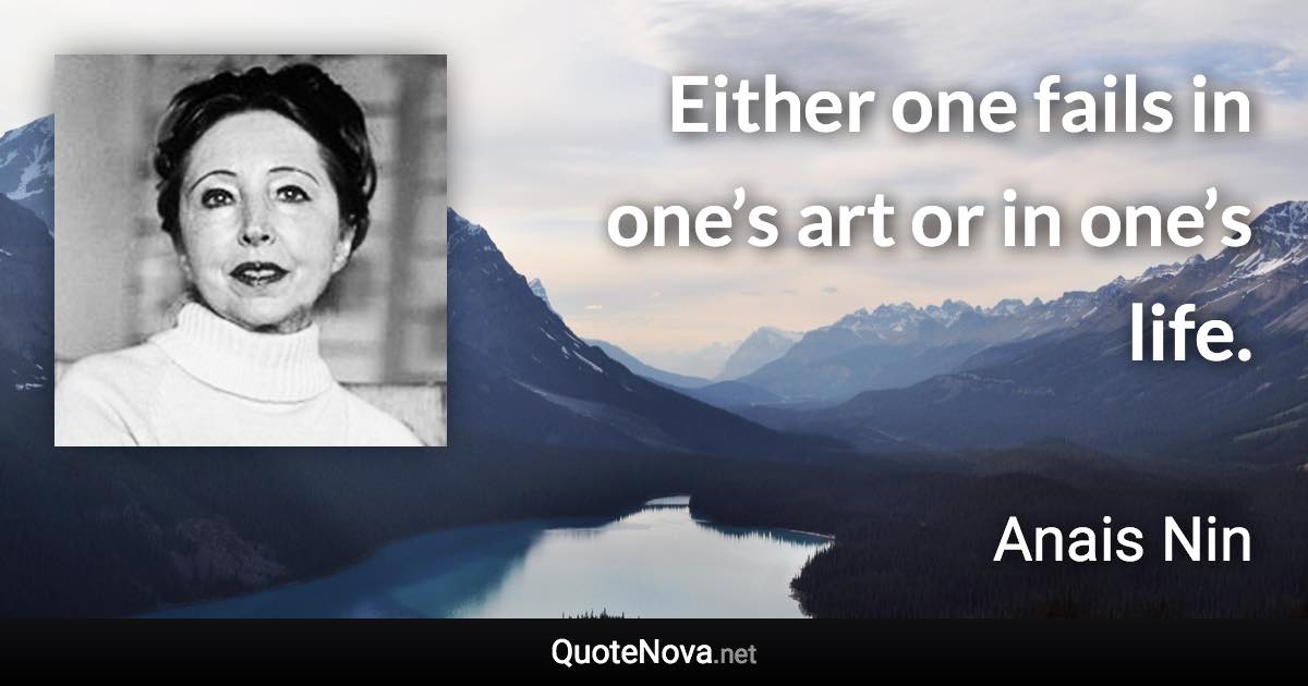 Either one fails in one’s art or in one’s life. - Anais Nin quote