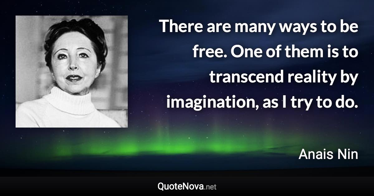 There are many ways to be free. One of them is to transcend reality by imagination, as I try to do. - Anais Nin quote