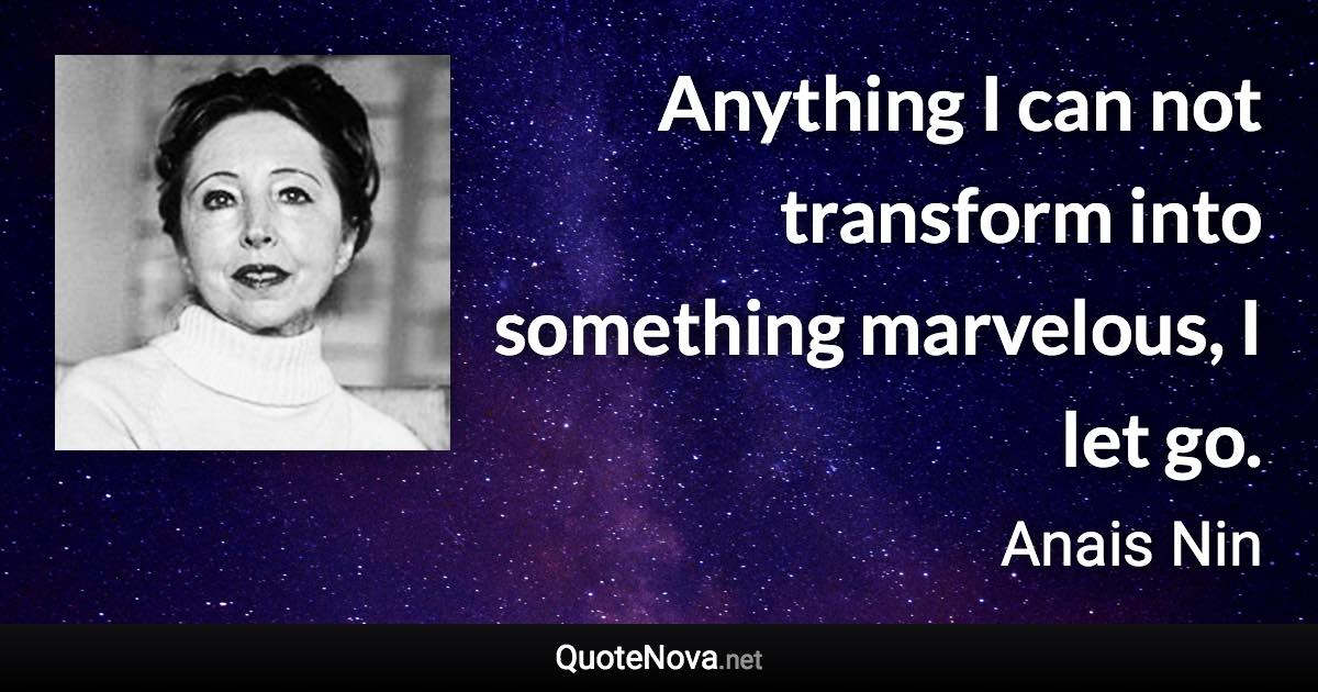Anything I can not transform into something marvelous, I let go. - Anais Nin quote