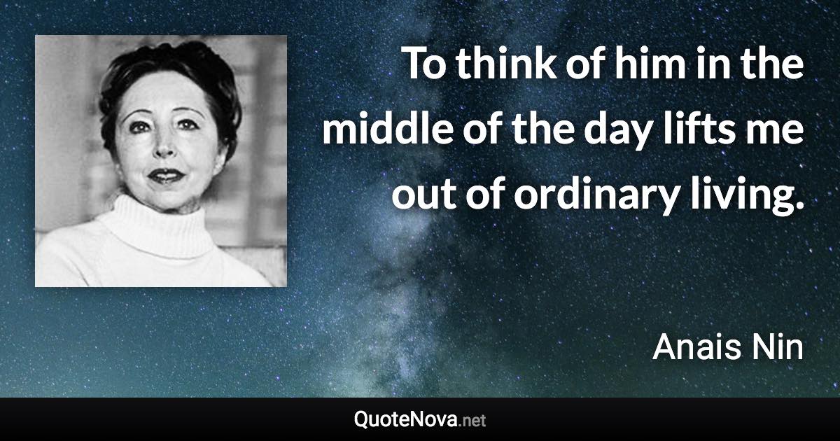 To think of him in the middle of the day lifts me out of ordinary living. - Anais Nin quote