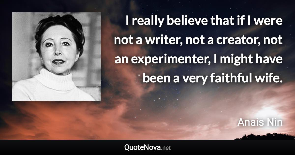 I really believe that if I were not a writer, not a creator, not an experimenter, I might have been a very faithful wife. - Anais Nin quote