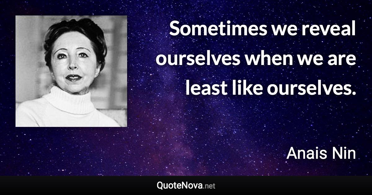 Sometimes we reveal ourselves when we are least like ourselves. - Anais Nin quote