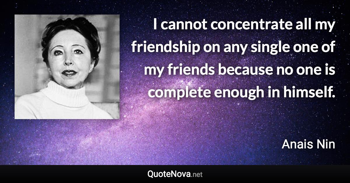 I cannot concentrate all my friendship on any single one of my friends because no one is complete enough in himself. - Anais Nin quote