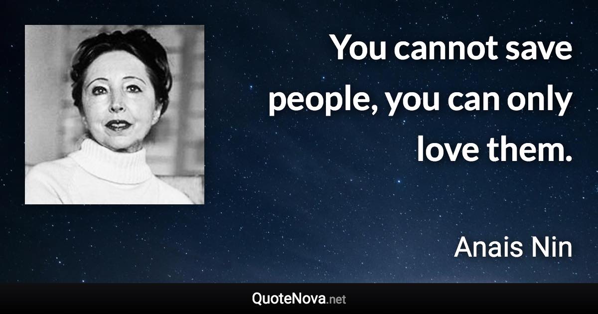 You cannot save people, you can only love them. - Anais Nin quote